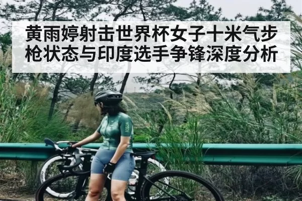 黄雨婷射击世界杯女子十米气步枪状态与印度选手争锋深度分析